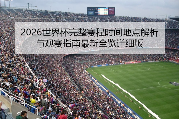 2026世界杯完整赛程时间地点解析与观赛指南最新全览详细版