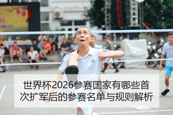 世界杯2026参赛国家有哪些首次扩军后的参赛名单与规则解析