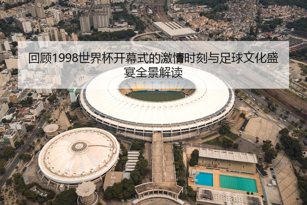 回顾1998世界杯开幕式的激情时刻与足球文化盛宴全景解读