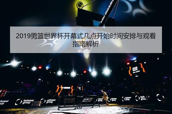 2019男篮世界杯开幕式几点开始时间安排与观看指南解析