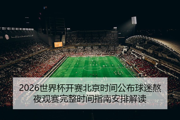2026世界杯开赛北京时间公布球迷熬夜观赛完整时间指南安排解读