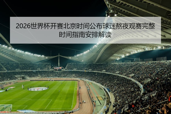 2026世界杯开赛北京时间公布球迷熬夜观赛完整时间指南安排解读