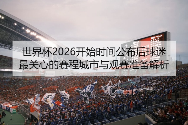 世界杯2026开始时间公布后球迷最关心的赛程城市与观赛准备解析