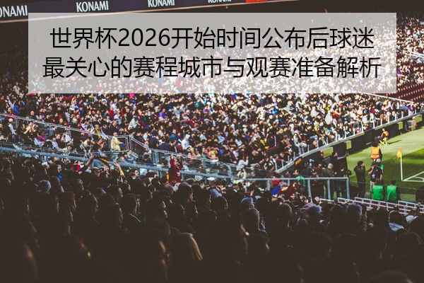世界杯2026开始时间公布后球迷最关心的赛程城市与观赛准备解析