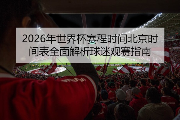2026年世界杯赛程时间北京时间表全面解析球迷观赛指南
