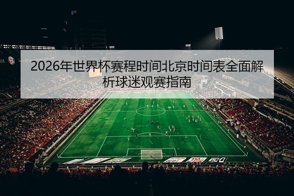 2026年世界杯赛程时间北京时间表全面解析球迷观赛指南