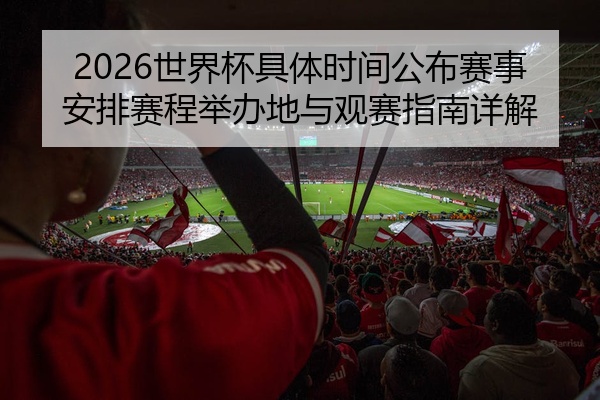 2026世界杯具体时间公布赛事安排赛程举办地与观赛指南详解