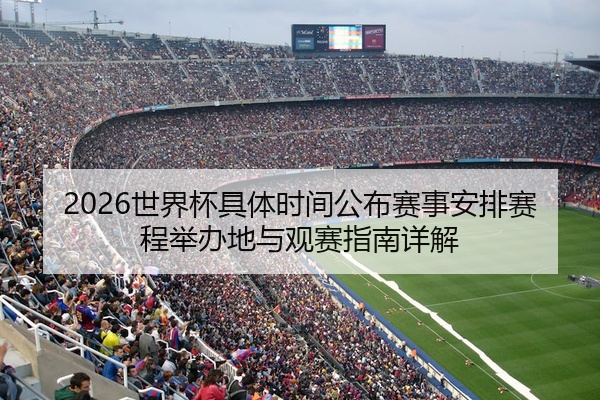 2026世界杯具体时间公布赛事安排赛程举办地与观赛指南详解