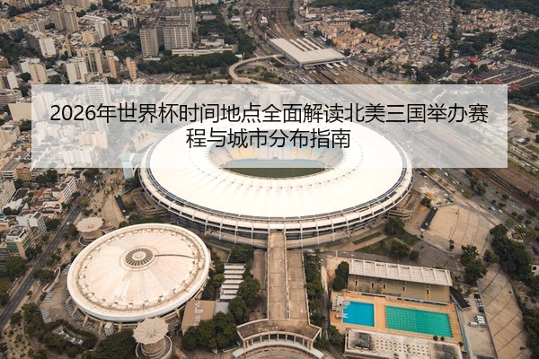 2026年世界杯时间地点全面解读北美三国举办赛程与城市分布指南