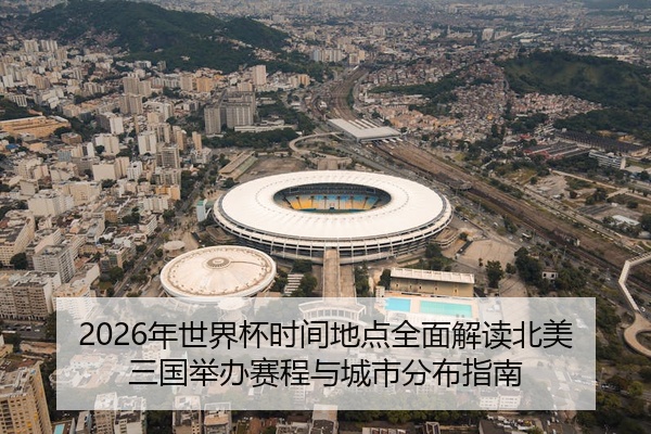 2026年世界杯时间地点全面解读北美三国举办赛程与城市分布指南
