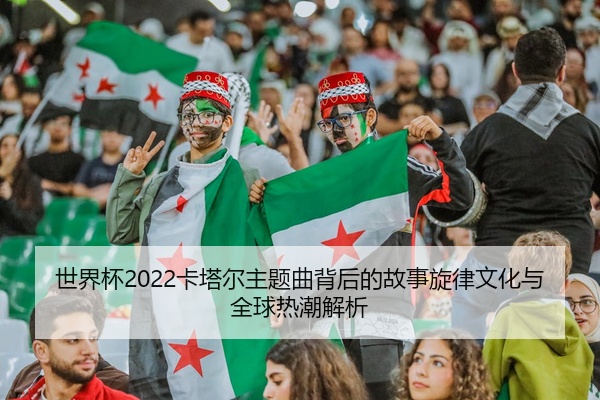 世界杯2022卡塔尔主题曲背后的故事旋律文化与全球热潮解析