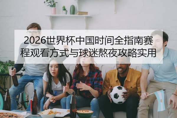2026世界杯中国时间全指南赛程观看方式与球迷熬夜攻略实用
