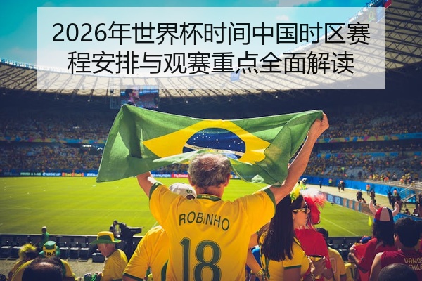 2026年世界杯时间中国时区赛程安排与观赛重点全面解读