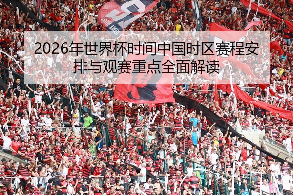 2026年世界杯时间中国时区赛程安排与观赛重点全面解读