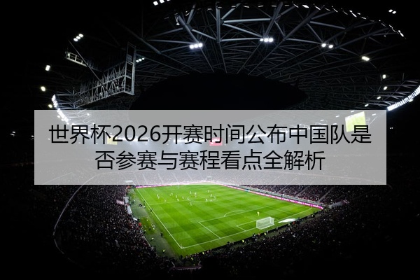 世界杯2026开赛时间公布中国队是否参赛与赛程看点全解析