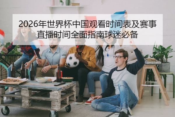 2026年世界杯中国观看时间表及赛事直播时间全面指南球迷必备