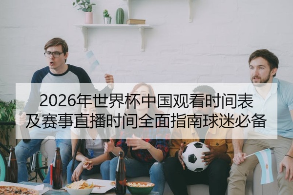 2026年世界杯中国观看时间表及赛事直播时间全面指南球迷必备
