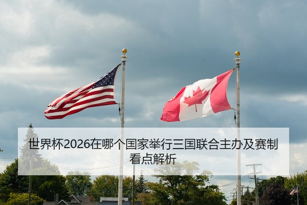 世界杯2026在哪个国家举行三国联合主办及赛制看点解析