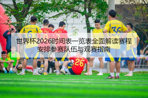 世界杯2026时间表一览表全面解读赛程安排参赛队伍与观赛指南