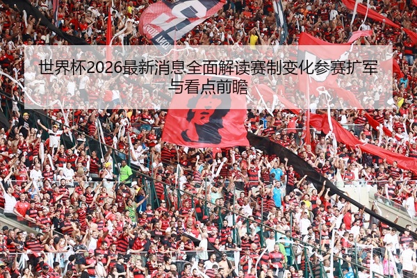 世界杯2026最新消息全面解读赛制变化参赛扩军与看点前瞻