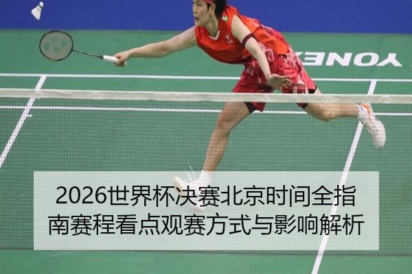 2026世界杯决赛北京时间全指南赛程看点观赛方式与影响解析