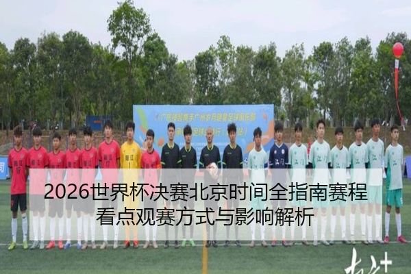 2026世界杯决赛北京时间全指南赛程看点观赛方式与影响解析