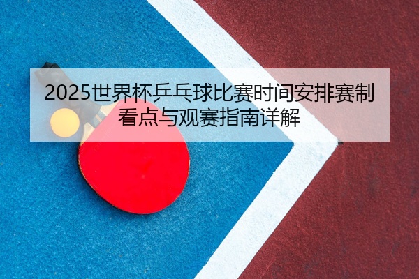 2025世界杯乒乓球比赛时间安排赛制看点与观赛指南详解