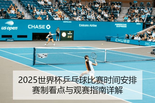 2025世界杯乒乓球比赛时间安排赛制看点与观赛指南详解