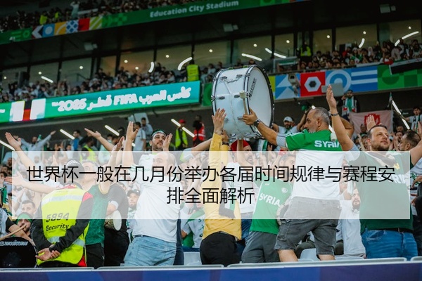 世界杯一般在几月份举办各届时间规律与赛程安排全面解析