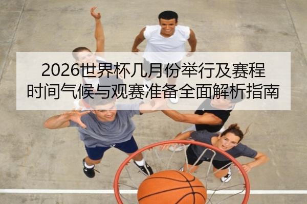 2026世界杯几月份举行及赛程时间气候与观赛准备全面解析指南