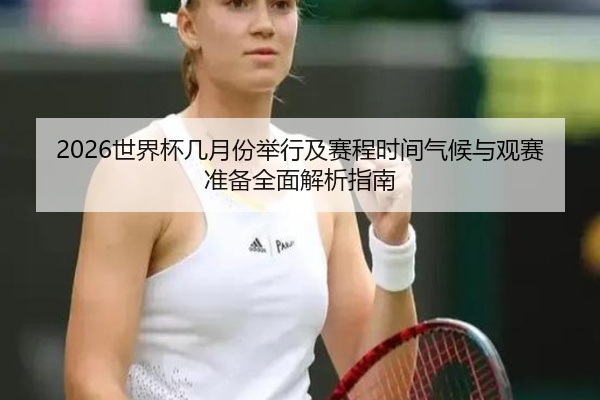 2026世界杯几月份举行及赛程时间气候与观赛准备全面解析指南