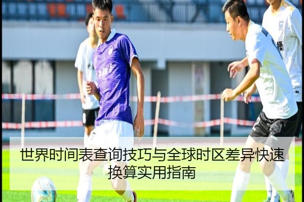 世界时间表查询技巧与全球时区差异快速换算实用指南