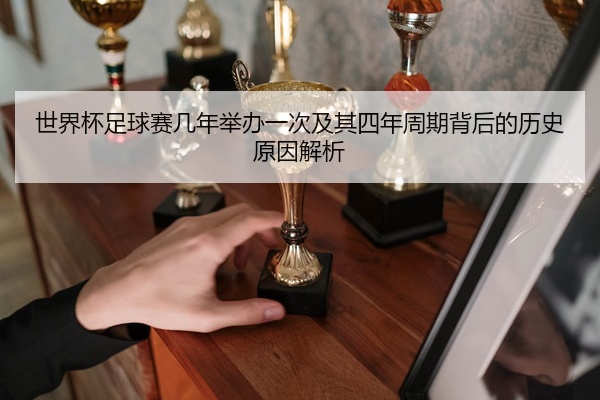 世界杯足球赛几年举办一次及其四年周期背后的历史原因解析