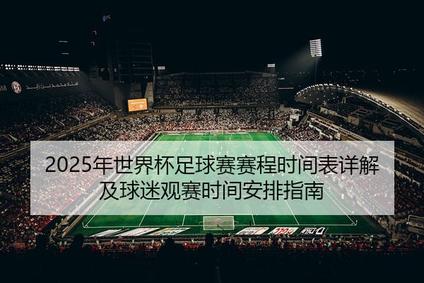 2025年世界杯足球赛赛程时间表详解及球迷观赛时间安排指南