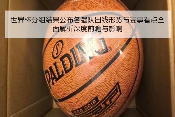 世界杯分组结果公布各强队出线形势与赛事看点全面解析深度前瞻与影响