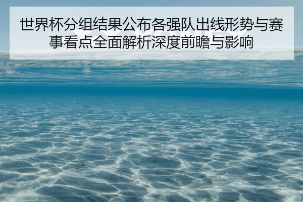 世界杯分组结果公布各强队出线形势与赛事看点全面解析深度前瞻与影响
