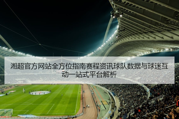 湘超官方网站全方位指南赛程资讯球队数据与球迷互动一站式平台解析