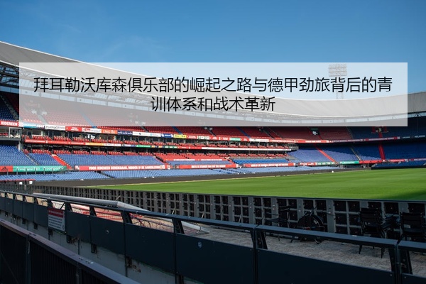 拜耳勒沃库森俱乐部的崛起之路与德甲劲旅背后的青训体系和战术革新