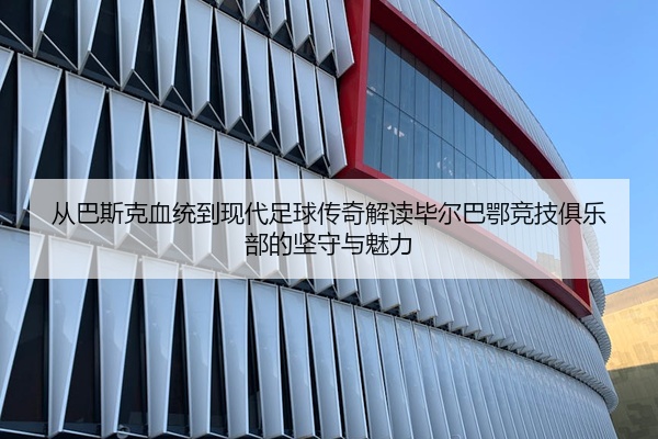 从巴斯克血统到现代足球传奇解读毕尔巴鄂竞技俱乐部的坚守与魅力