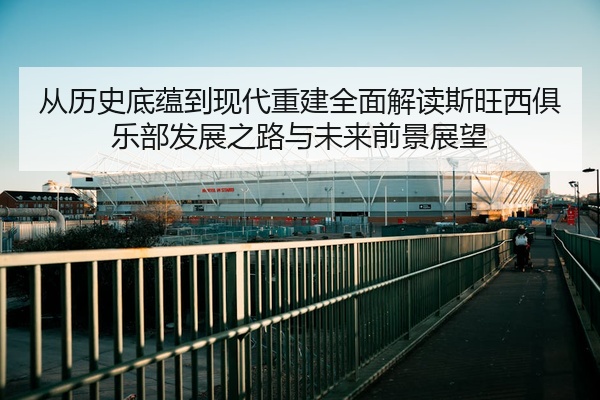 从历史底蕴到现代重建全面解读斯旺西俱乐部发展之路与未来前景展望