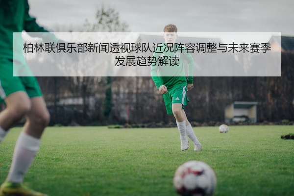 柏林联俱乐部新闻透视球队近况阵容调整与未来赛季发展趋势解读