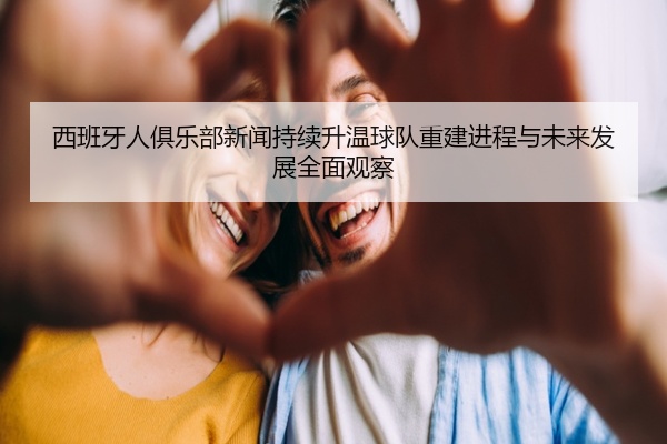 西班牙人俱乐部新闻持续升温球队重建进程与未来发展全面观察