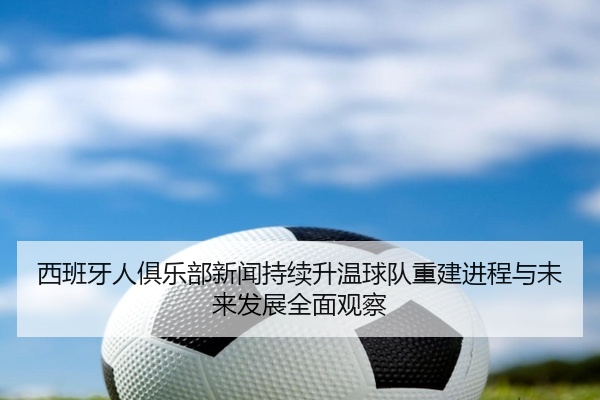 西班牙人俱乐部新闻持续升温球队重建进程与未来发展全面观察