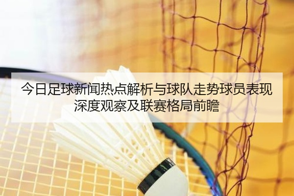 今日足球新闻热点解析与球队走势球员表现深度观察及联赛格局前瞻