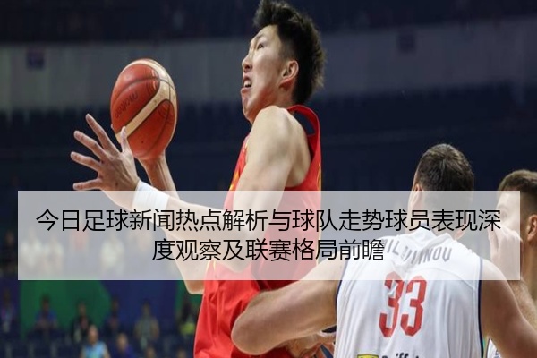 今日足球新闻热点解析与球队走势球员表现深度观察及联赛格局前瞻