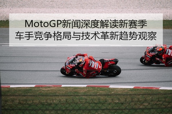 MotoGP新闻深度解读新赛季车手竞争格局与技术革新趋势观察