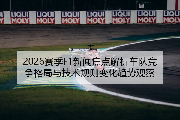 2026赛季F1新闻焦点解析车队竞争格局与技术规则变化趋势观察