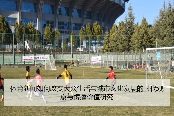 体育新闻如何改变大众生活与城市文化发展的时代观察与传播价值研究