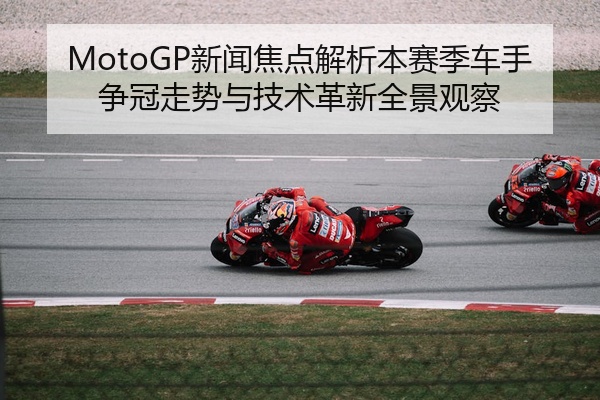 MotoGP新闻焦点解析本赛季车手争冠走势与技术革新全景观察