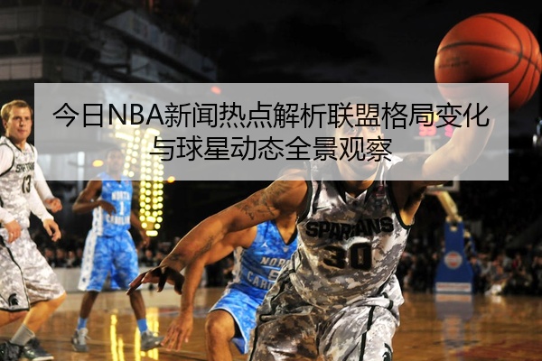 今日NBA新闻热点解析联盟格局变化与球星动态全景观察